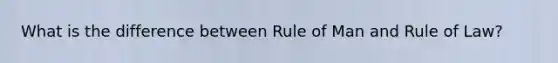 What is the difference between Rule of Man and Rule of Law?