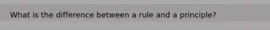 What is the difference between a rule and a principle?