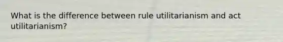 What is the difference between rule utilitarianism and act utilitarianism?