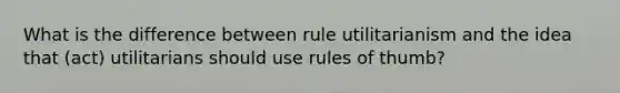 What is the difference between rule utilitarianism and the idea that (act) utilitarians should use rules of thumb?