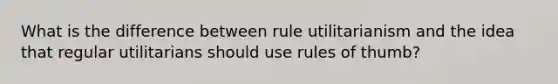 What is the difference between rule utilitarianism and the idea that regular utilitarians should use rules of thumb?