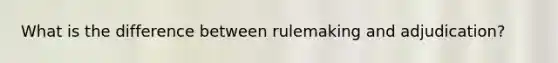 What is the difference between rulemaking and adjudication?