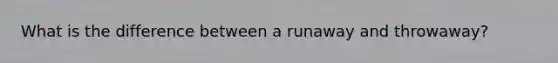 What is the difference between a runaway and throwaway?