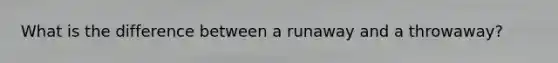 What is the difference between a runaway and a throwaway?