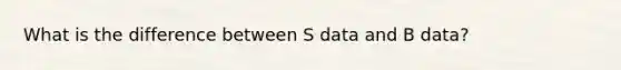 What is the difference between S data and B data?