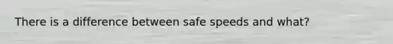 There is a difference between safe speeds and what?