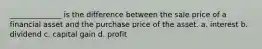 ______________ is the difference between the sale price of a financial asset and the purchase price of the asset. a. interest b. dividend c. capital gain d. profit