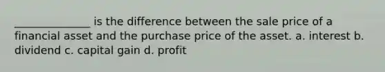 ______________ is the difference between the sale price of a financial asset and the purchase price of the asset. a. interest b. dividend c. capital gain d. profit