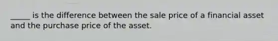 _____ is the difference between the sale price of a financial asset and the purchase price of the asset.