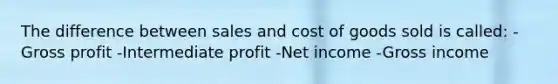 The difference between sales and cost of goods sold is called: -Gross profit -Intermediate profit -Net income -Gross income