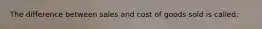The difference between sales and cost of goods sold is called: