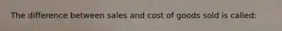 The difference between sales and cost of goods sold is called: