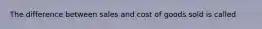 The difference between sales and cost of goods sold is called