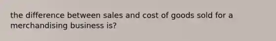 the difference between sales and cost of goods sold for a merchandising business is?