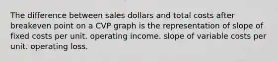 The difference between sales dollars and total costs after breakeven point on a CVP graph is the representation of slope of fixed costs per unit. operating income. slope of variable costs per unit. operating loss.