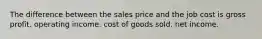 The difference between the sales price and the job cost is gross profit. operating income. cost of goods sold. net income.