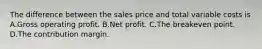 The difference between the sales price and total variable costs is A.Gross operating profit. B.Net profit. C.The breakeven point. D.The contribution margin.