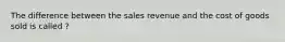 The difference between the sales revenue and the cost of goods sold is called ?