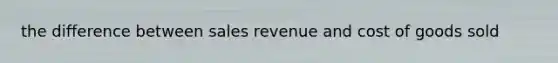 the difference between sales revenue and cost of goods sold