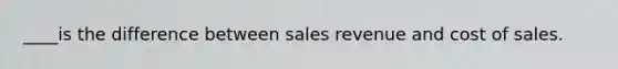 ____is the difference between sales revenue and cost of sales.