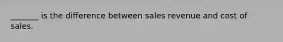 ​_______ is the difference between sales revenue and cost of sales.