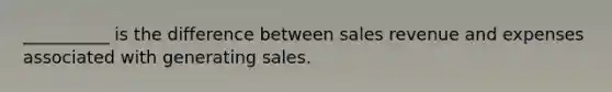 __________ is the difference between sales revenue and expenses associated with generating sales.