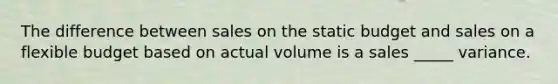 The difference between sales on the static budget and sales on a flexible budget based on actual volume is a sales _____ variance.