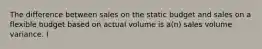 The difference between sales on the static budget and sales on a flexible budget based on actual volume is a(n) sales volume variance. (