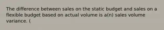 The difference between sales on the static budget and sales on a flexible budget based on actual volume is a(n) sales volume variance. (