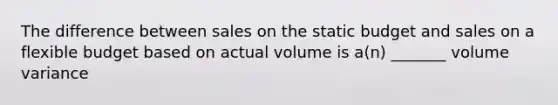 The difference between sales on the static budget and sales on a flexible budget based on actual volume is a(n) _______ volume variance