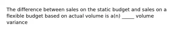 The difference between sales on the static budget and sales on a flexible budget based on actual volume is a(n) _____ volume variance