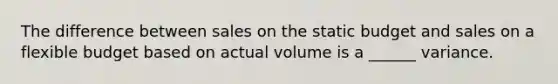 The difference between sales on the static budget and sales on a flexible budget based on actual volume is a ______ variance.