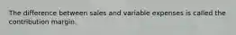 The difference between sales and variable expenses is called the contribution margin.