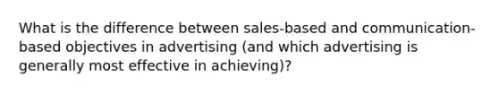 What is the difference between sales-based and communication-based objectives in advertising (and which advertising is generally most effective in achieving)?