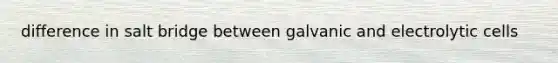 difference in salt bridge between galvanic and electrolytic cells