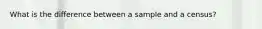 What is the difference between a sample and a census?