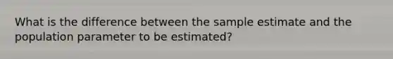 What is the difference between the sample estimate and the population parameter to be estimated?