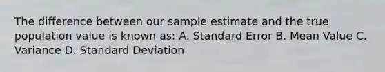 The difference between our sample estimate and the true population value is known as: A. Standard Error B. Mean Value C. Variance D. Standard Deviation