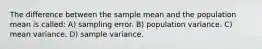 The difference between the sample mean and the population mean is called: A) sampling error. B) population variance. C) mean variance. D) sample variance.