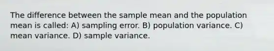 The difference between the sample mean and the population mean is called: A) sampling error. B) population variance. C) mean variance. D) sample variance.