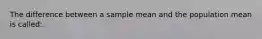 The difference between a sample mean and the population mean is called: