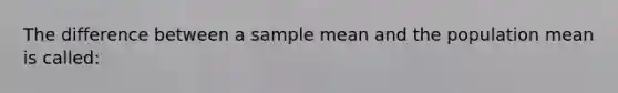 The difference between a sample mean and the population mean is called: