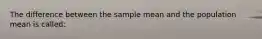 The difference between the sample mean and the population mean is called: