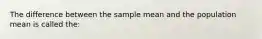 The difference between the sample mean and the population mean is called the: