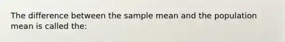 The difference between the sample mean and the population mean is called the: