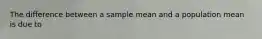 The difference between a sample mean and a population mean is due to