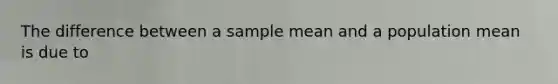 The difference between a sample mean and a population mean is due to