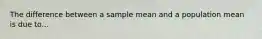 The difference between a sample mean and a population mean is due to...