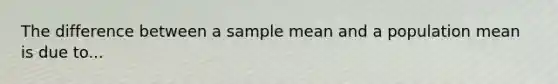 The difference between a sample mean and a population mean is due to...