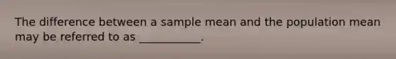 The difference between a sample mean and the population mean may be referred to as ___________.